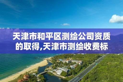 天津市和平区测绘公司资质的取得,天津市测绘收费标准