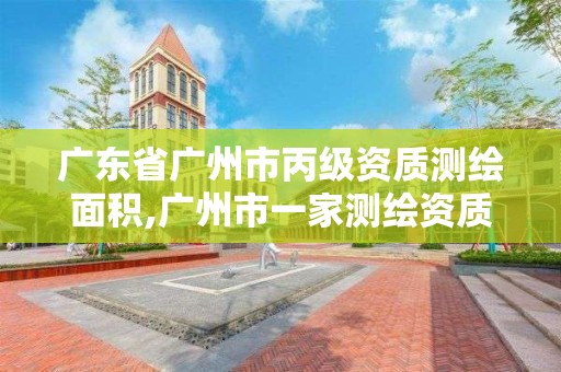 广东省广州市丙级资质测绘面积,广州市一家测绘资质单位