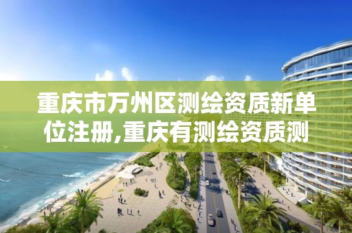 重庆市万州区测绘资质新单位注册,重庆有测绘资质测绘公司大全