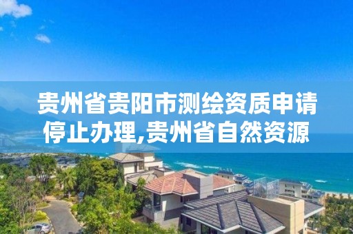 贵州省贵阳市测绘资质申请停止办理,贵州省自然资源厅关于测绘资质延长