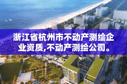 浙江省杭州市不动产测绘企业资质,不动产测绘公司。