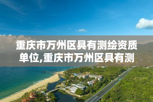 重庆市万州区具有测绘资质单位,重庆市万州区具有测绘资质单位名单