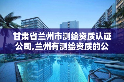 甘肃省兰州市测绘资质认证公司,兰州有测绘资质的公司有