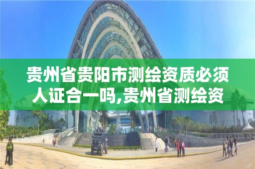 贵州省贵阳市测绘资质必须人证合一吗,贵州省测绘资质单位。