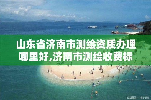 山东省济南市测绘资质办理哪里好,济南市测绘收费标准