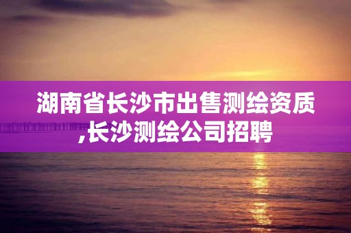 湖南省长沙市出售测绘资质,长沙测绘公司招聘