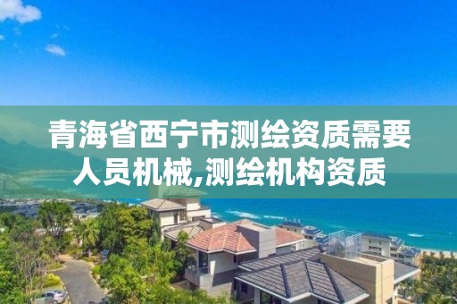 青海省西宁市测绘资质需要人员机械,测绘机构资质