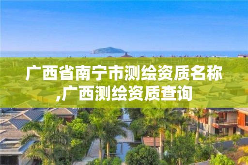 广西省南宁市测绘资质名称,广西测绘资质查询