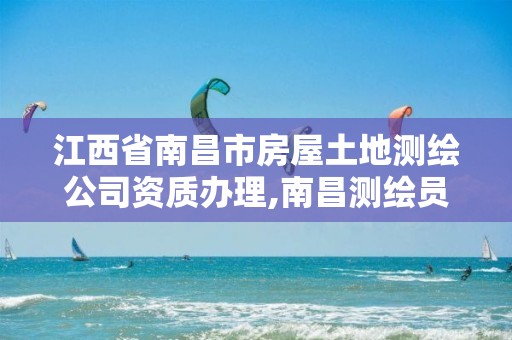 江西省南昌市房屋土地测绘公司资质办理,南昌测绘员