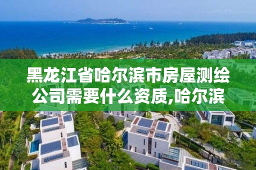 黑龙江省哈尔滨市房屋测绘公司需要什么资质,哈尔滨房产测绘公司电话。