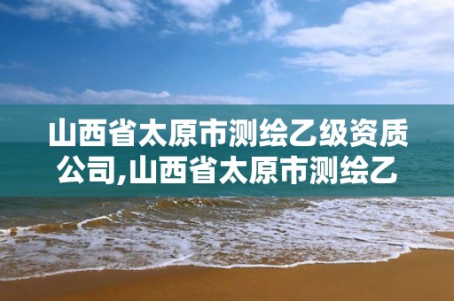 山西省太原市测绘乙级资质公司,山西省太原市测绘乙级资质公司有哪些