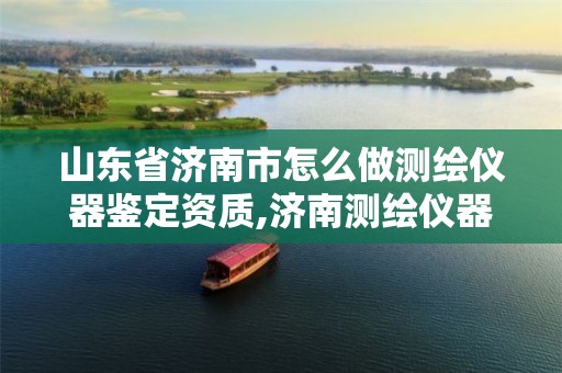 山东省济南市怎么做测绘仪器鉴定资质,济南测绘仪器检测。