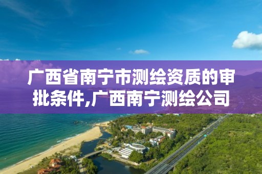 广西省南宁市测绘资质的审批条件,广西南宁测绘公司排名。