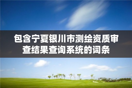 包含宁夏银川市测绘资质审查结果查询系统的词条