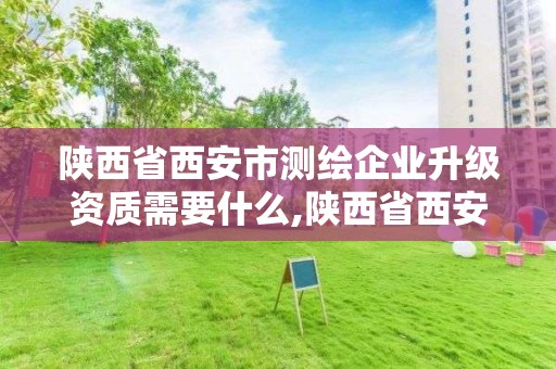 陕西省西安市测绘企业升级资质需要什么,陕西省西安市测绘企业升级资质需要什么手续。