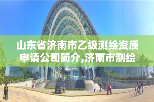 山东省济南市乙级测绘资质申请公司简介,济南市测绘收费标准