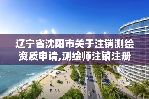 辽宁省沈阳市关于注销测绘资质申请,测绘师注销注册是什么意思啊