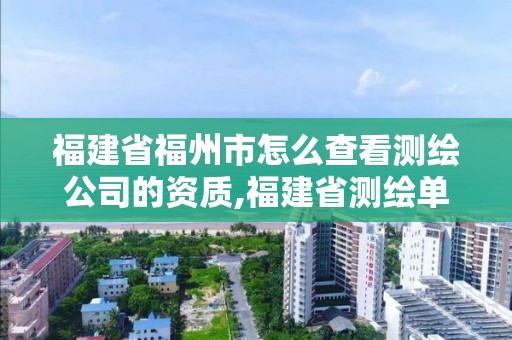 福建省福州市怎么查看测绘公司的资质,福建省测绘单位名单。