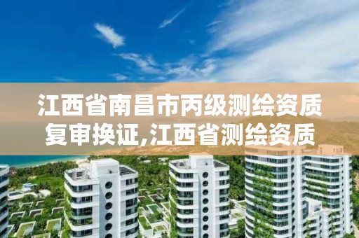 江西省南昌市丙级测绘资质复审换证,江西省测绘资质延期