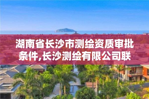 湖南省长沙市测绘资质审批条件,长沙测绘有限公司联系电话