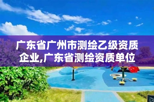 广东省广州市测绘乙级资质企业,广东省测绘资质单位名单