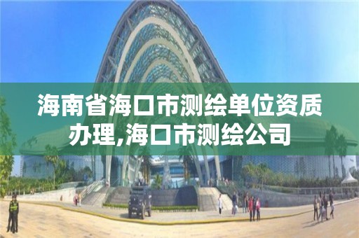 海南省海口市测绘单位资质办理,海口市测绘公司