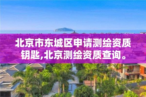 北京市东城区申请测绘资质钥匙,北京测绘资质查询。