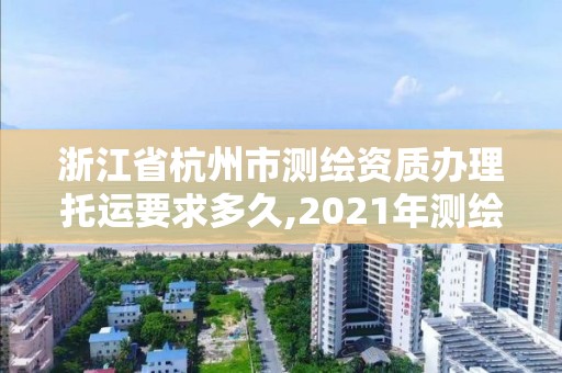 浙江省杭州市测绘资质办理托运要求多久,2021年测绘资质办理。