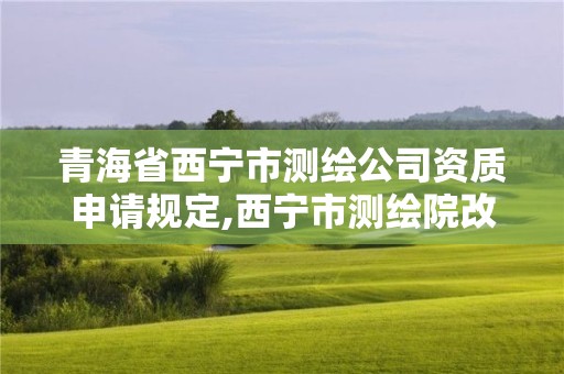 青海省西宁市测绘公司资质申请规定,西宁市测绘院改企业