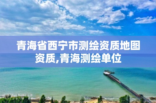 青海省西宁市测绘资质地图资质,青海测绘单位