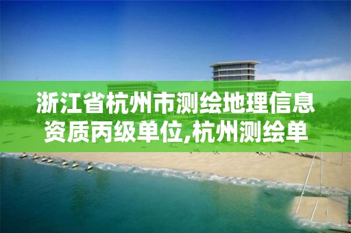 浙江省杭州市测绘地理信息资质丙级单位,杭州测绘单位排名。