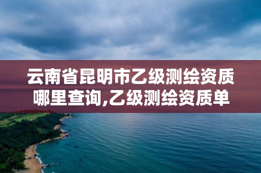 云南省昆明市乙级测绘资质哪里查询,乙级测绘资质单位查询