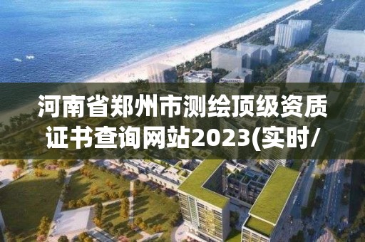 河南省郑州市测绘顶级资质证书查询网站2023(实时/更新中)