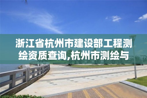 浙江省杭州市建设部工程测绘资质查询,杭州市测绘与地理信息局。