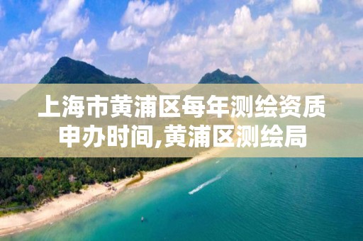 上海市黄浦区每年测绘资质申办时间,黄浦区测绘局