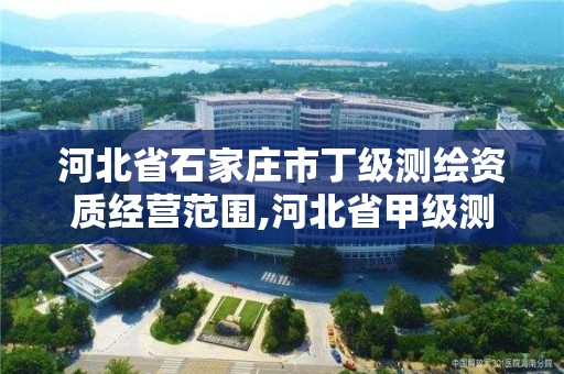 河北省石家庄市丁级测绘资质经营范围,河北省甲级测绘资质单位