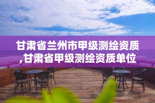 甘肃省兰州市甲级测绘资质,甘肃省甲级测绘资质单位