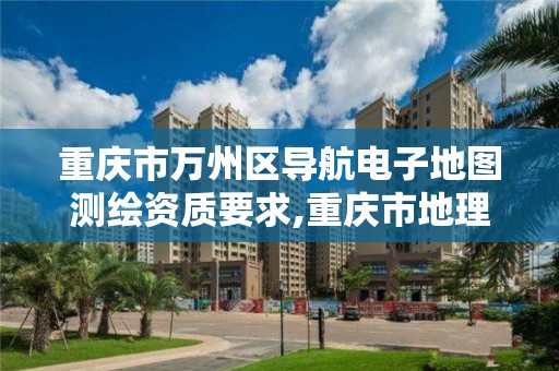 重庆市万州区导航电子地图测绘资质要求,重庆市地理测绘单位名单。