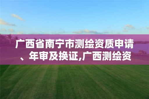 广西省南宁市测绘资质申请、年审及换证,广西测绘资质审批和服务