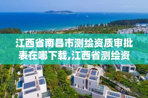 江西省南昌市测绘资质审批表在哪下载,江西省测绘资质管理系统。