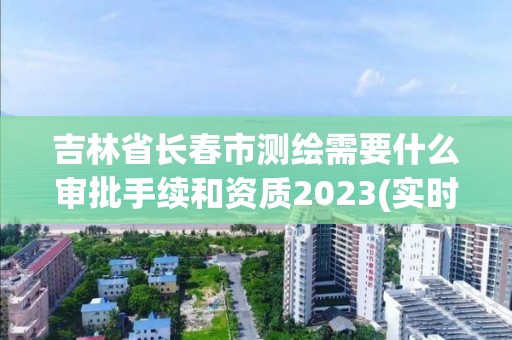 吉林省长春市测绘需要什么审批手续和资质2023(实时/更新中)