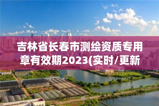 吉林省长春市测绘资质专用章有效期2023(实时/更新中)