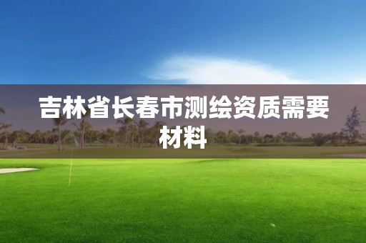 吉林省长春市测绘资质需要材料