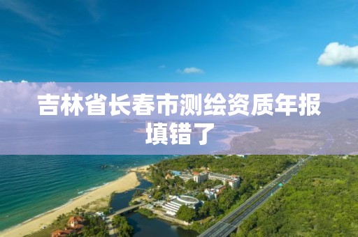 吉林省长春市测绘资质年报填错了