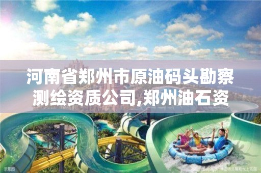 河南省郑州市原油码头勘察测绘资质公司,郑州油石资源