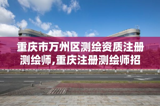 重庆市万州区测绘资质注册测绘师,重庆注册测绘师招聘信息