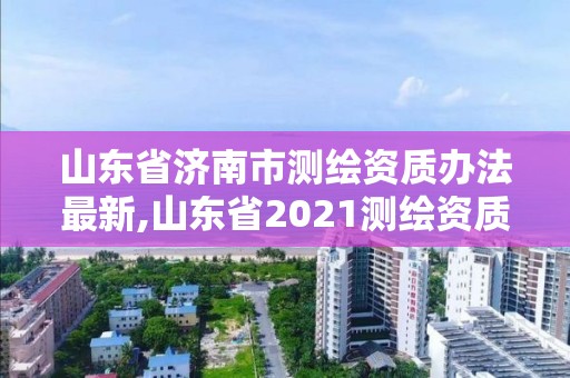 山东省济南市测绘资质办法最新,山东省2021测绘资质延期公告