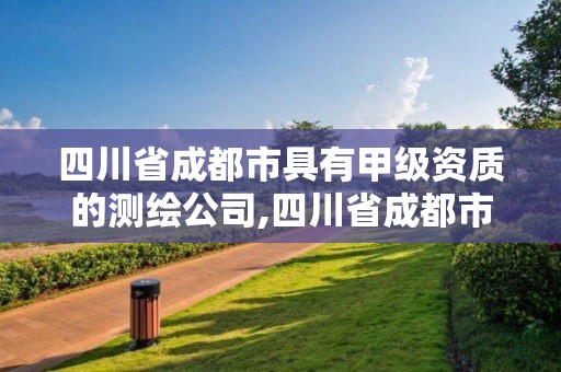 四川省成都市具有甲级资质的测绘公司,四川省成都市具有甲级资质的测绘公司名单。