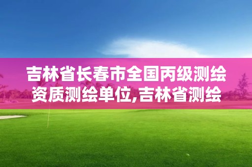 吉林省长春市全国丙级测绘资质测绘单位,吉林省测绘资质管理平台