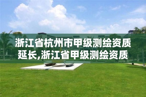 浙江省杭州市甲级测绘资质延长,浙江省甲级测绘资质单位